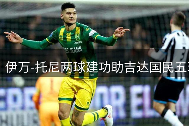 伊万-托尼两球建功助吉达国民五球大胜利雅得体育