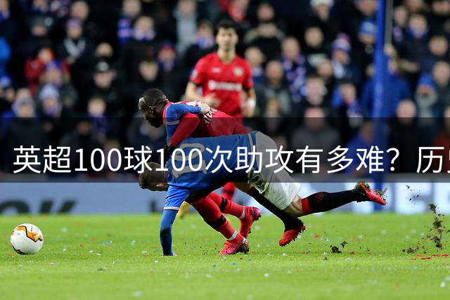 英超100球100次助攻有多难？历史仅3人，鲁尼最强，德布劳内都没有做到